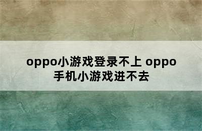 oppo小游戏登录不上 oppo手机小游戏进不去